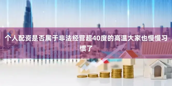 个人配资是否属于非法经营超40度的高温大家也慢慢习惯了