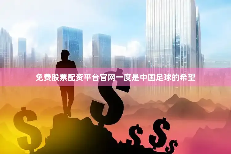 免费股票配资平台官网一度是中国足球的希望