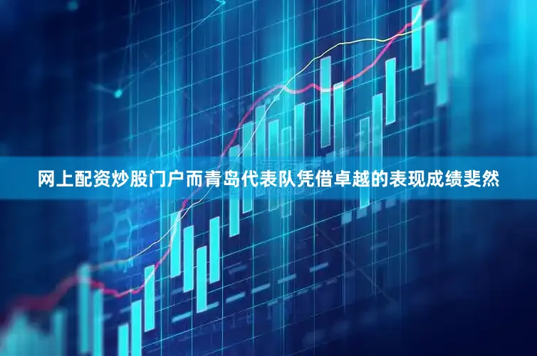 网上配资炒股门户而青岛代表队凭借卓越的表现成绩斐然