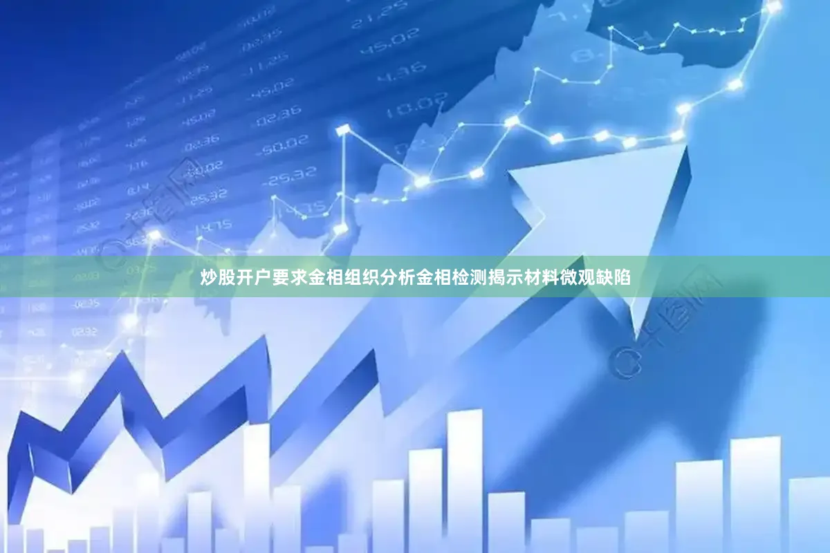 炒股开户要求金相组织分析金相检测揭示材料微观缺陷