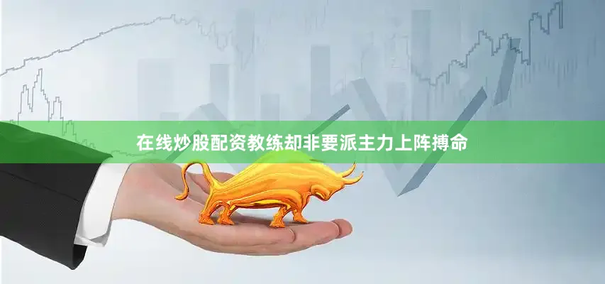 在线炒股配资教练却非要派主力上阵搏命