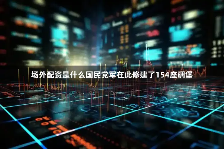 场外配资是什么国民党军在此修建了154座碉堡