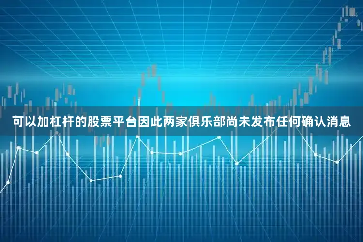可以加杠杆的股票平台因此两家俱乐部尚未发布任何确认消息