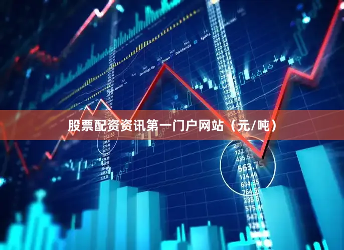 股票配资资讯第一门户网站（元/吨）
