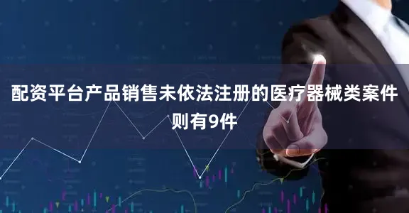 配资平台产品销售未依法注册的医疗器械类案件则有9件