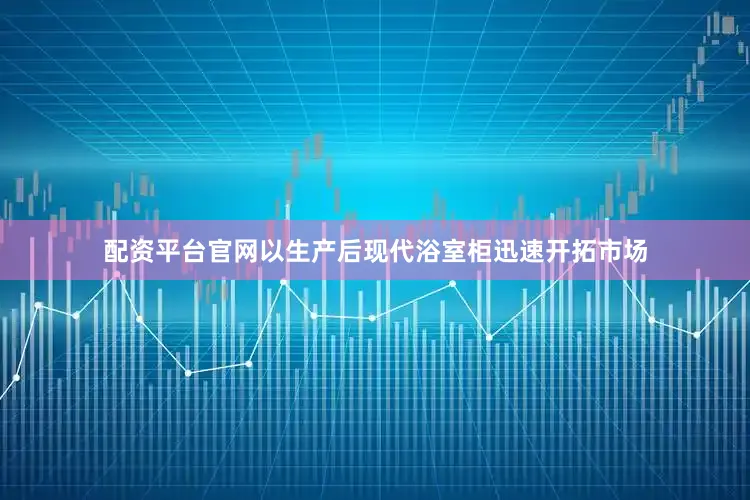 配资平台官网以生产后现代浴室柜迅速开拓市场