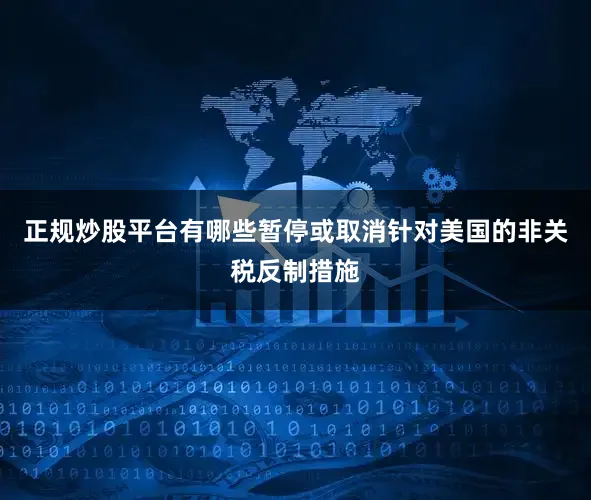 正规炒股平台有哪些暂停或取消针对美国的非关税反制措施