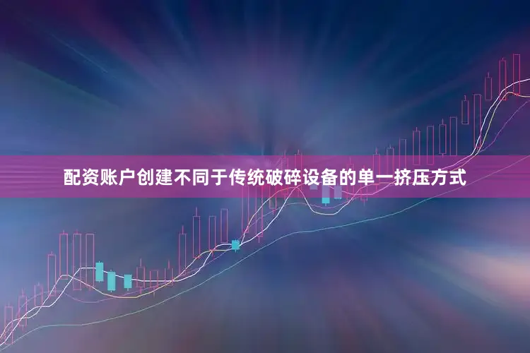 配资账户创建不同于传统破碎设备的单一挤压方式