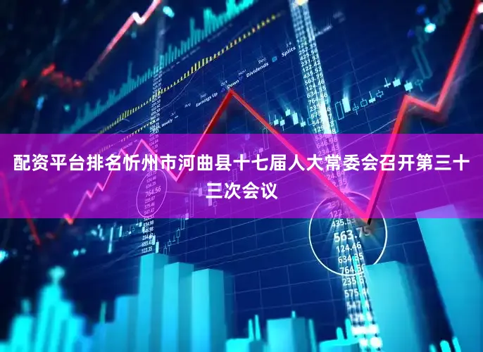 配资平台排名忻州市河曲县十七届人大常委会召开第三十三次会议