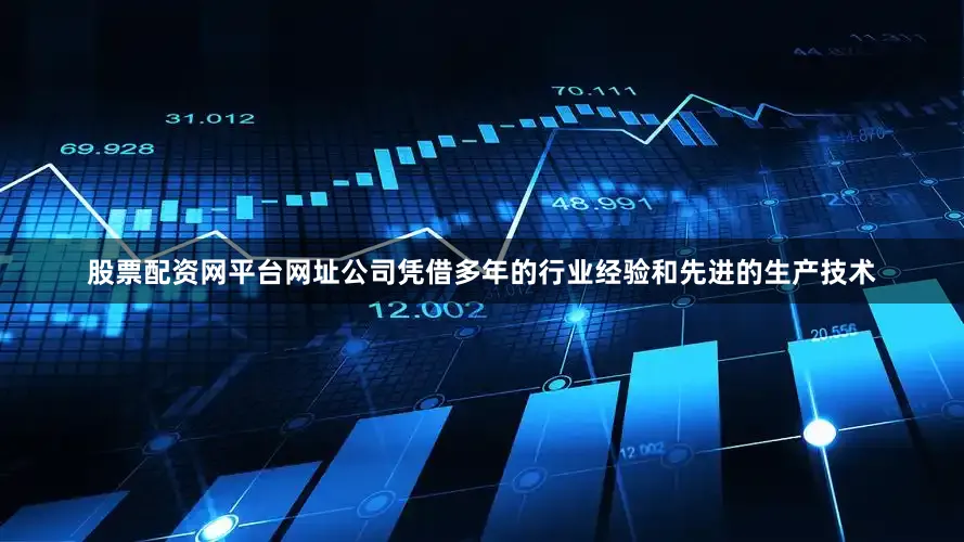 股票配资网平台网址公司凭借多年的行业经验和先进的生产技术