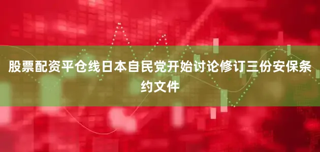 股票配资平仓线日本自民党开始讨论修订三份安保条约文件