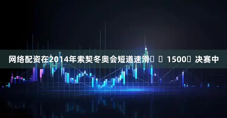 网络配资在2014年索契冬奥会短道速滑⼥⼦1500⽶决赛中